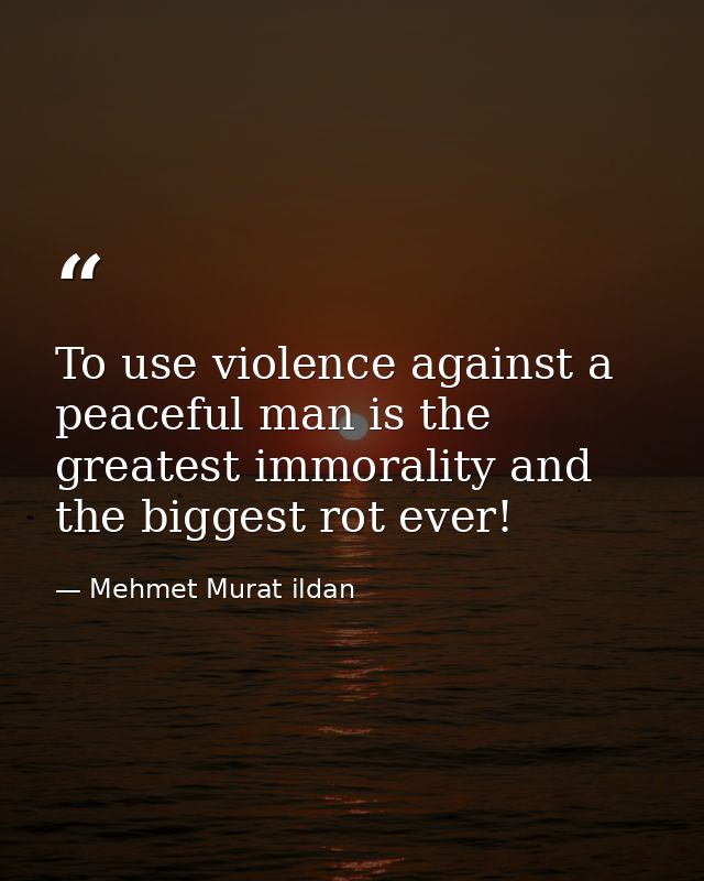 To use violence against a peaceful man is the greatest immorality and the biggest rot ever! — Mehmet Murat ildan