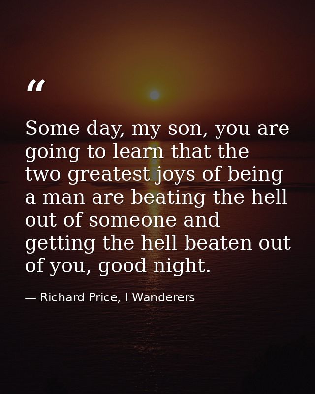 Some day, my son, you are going to learn that the two greatest joys of being a man are beating the hell out of someone a — Richard Price, I Wanderers