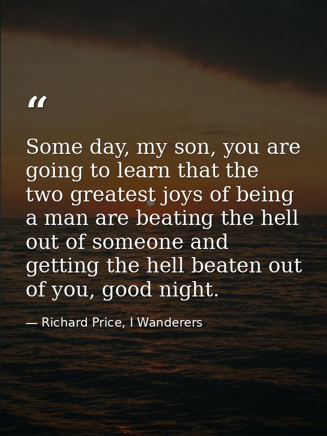 Some day, my son, you are going to learn that the two greatest joys of being a man are beating the hell out of someone a — Richard Price, I Wanderers