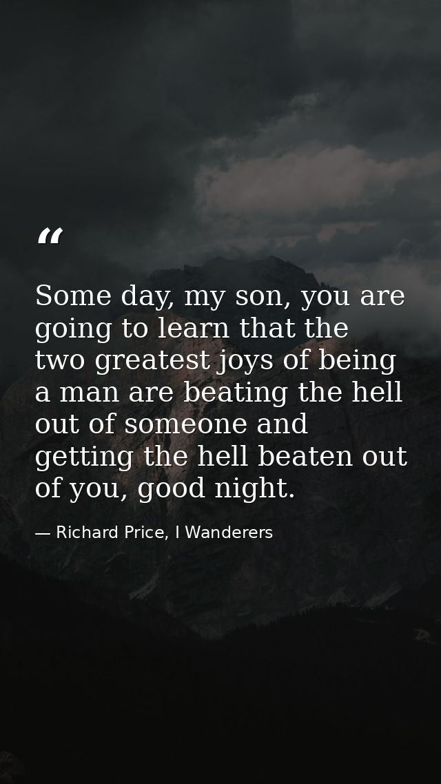Some day, my son, you are going to learn that the two greatest joys of being a man are beating the hell out of someone a — Richard Price, I Wanderers