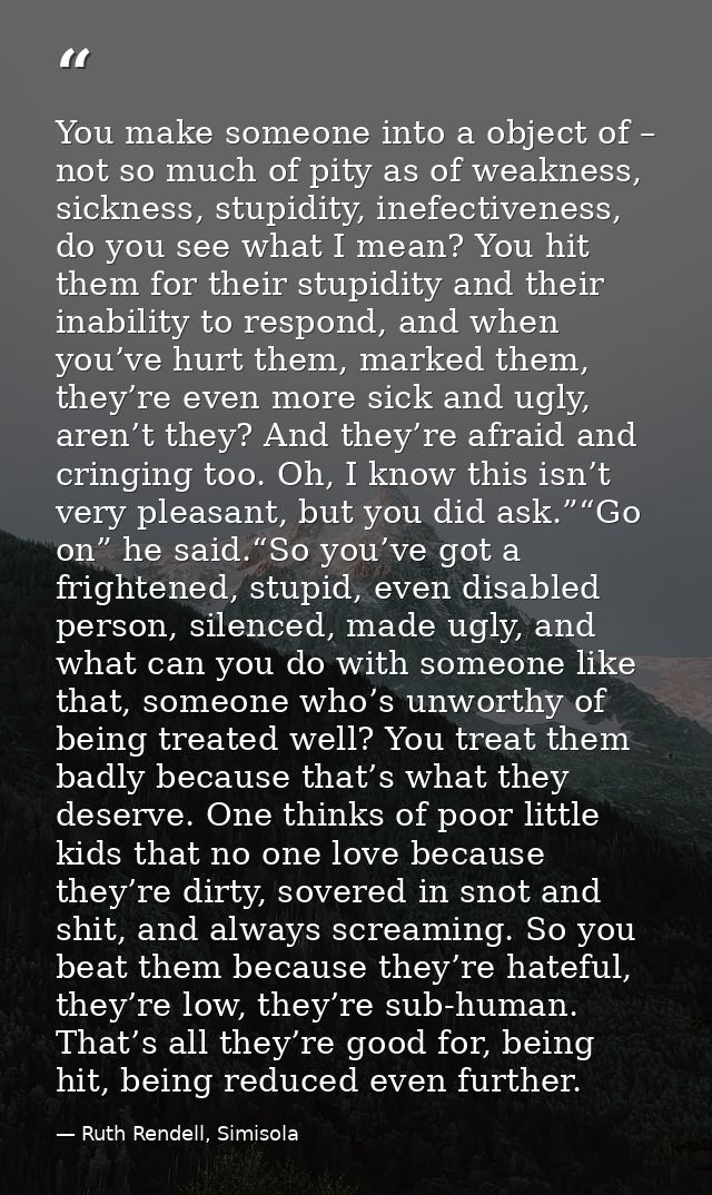 You make someone into a object of – not so much of pity as of weakness, sickness, stupidity, inefectiveness, do you see  — Ruth Rendell, Simisola