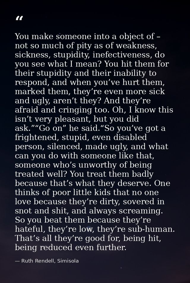 You make someone into a object of – not so much of pity as of weakness, sickness, stupidity, inefectiveness, do you see  — Ruth Rendell, Simisola