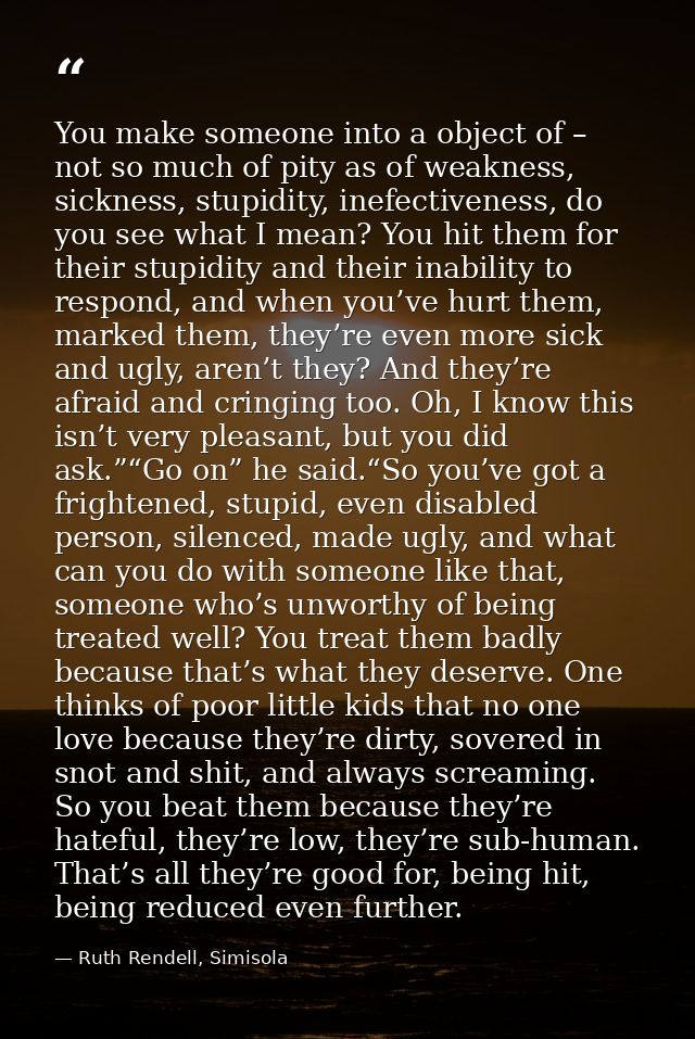 You make someone into a object of – not so much of pity as of weakness, sickness, stupidity, inefectiveness, do you see  — Ruth Rendell, Simisola
