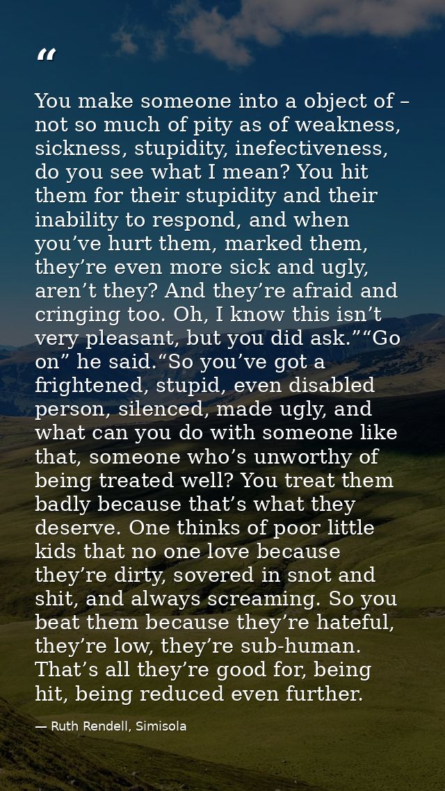 You make someone into a object of – not so much of pity as of weakness, sickness, stupidity, inefectiveness, do you see  — Ruth Rendell, Simisola