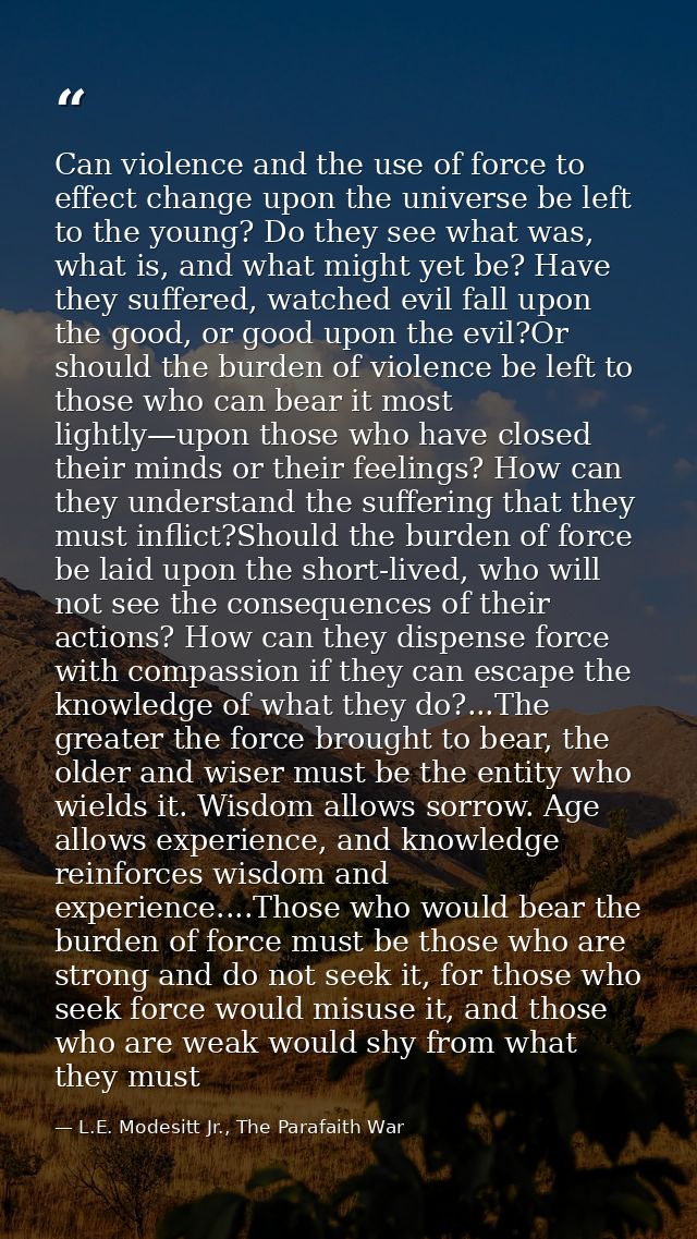 Can violence and the use of force to effect change upon the universe be left to the young? Do they see what was, what is — L.E. Modesitt Jr., The Parafaith War
