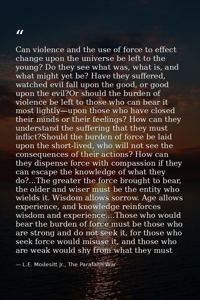 Can violence and the use of force to effect change upon the universe be left to the young? Do they see what was, what is — L.E. Modesitt Jr., The Parafaith War