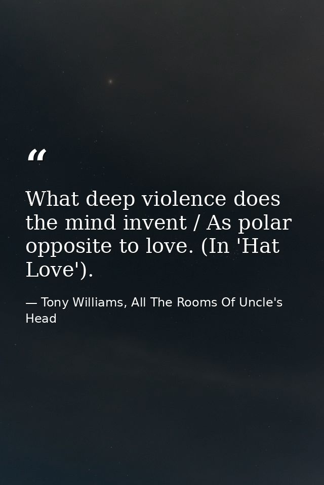 What deep violence does the mind invent / As polar opposite to love. (In 'Hat Love'). — Tony Williams, All The Rooms Of Uncle's Head
