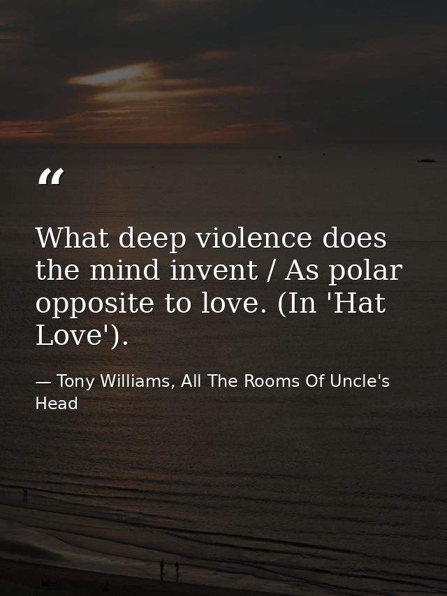 What deep violence does the mind invent / As polar opposite to love. (In 'Hat Love'). — Tony Williams, All The Rooms Of Uncle's Head