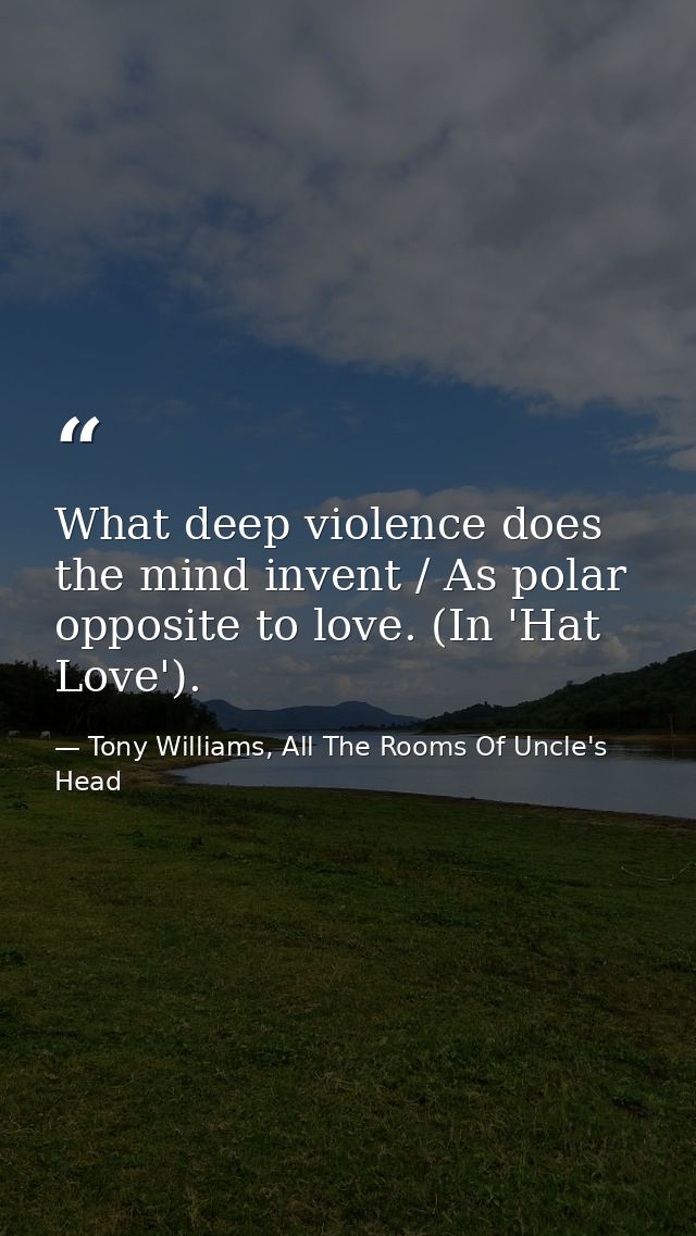 What deep violence does the mind invent / As polar opposite to love. (In 'Hat Love'). — Tony Williams, All The Rooms Of Uncle's Head