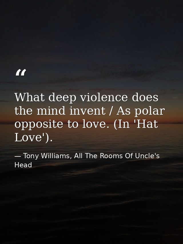 What deep violence does the mind invent / As polar opposite to love. (In 'Hat Love'). — Tony Williams, All The Rooms Of Uncle's Head