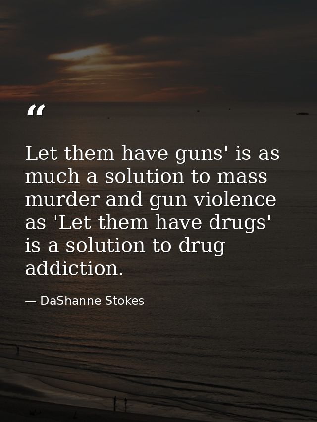 Let them have guns' is as much a solution to mass murder and gun violence as 'Let them have drugs' is a solution to drug — DaShanne Stokes
