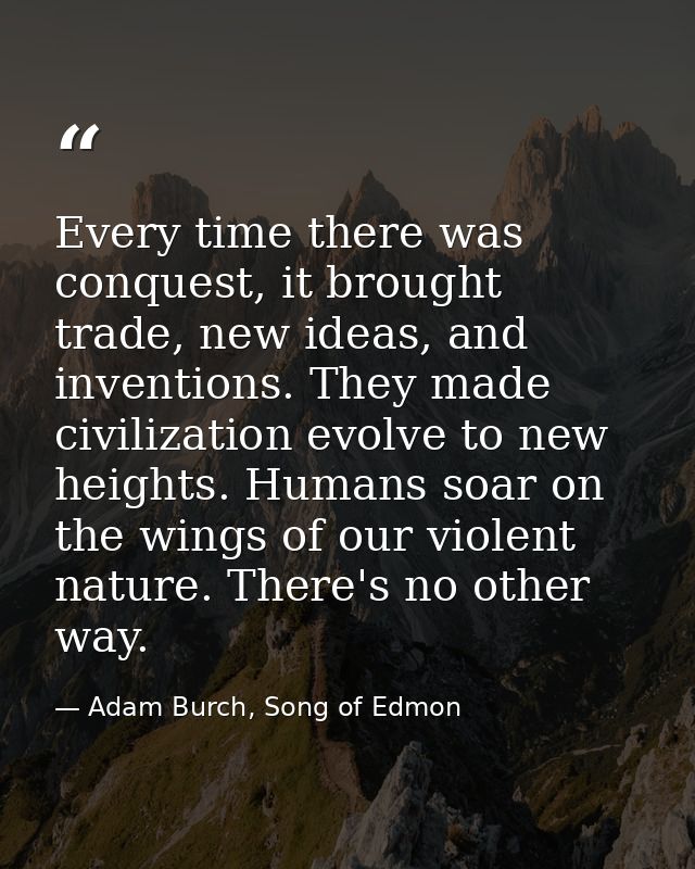 Every time there was conquest, it brought trade, new ideas, and inventions. They made civilization evolve to new heights — Adam Burch, Song of Edmon
