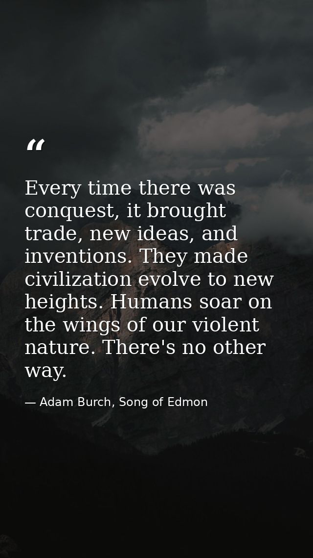 Every time there was conquest, it brought trade, new ideas, and inventions. They made civilization evolve to new heights — Adam Burch, Song of Edmon
