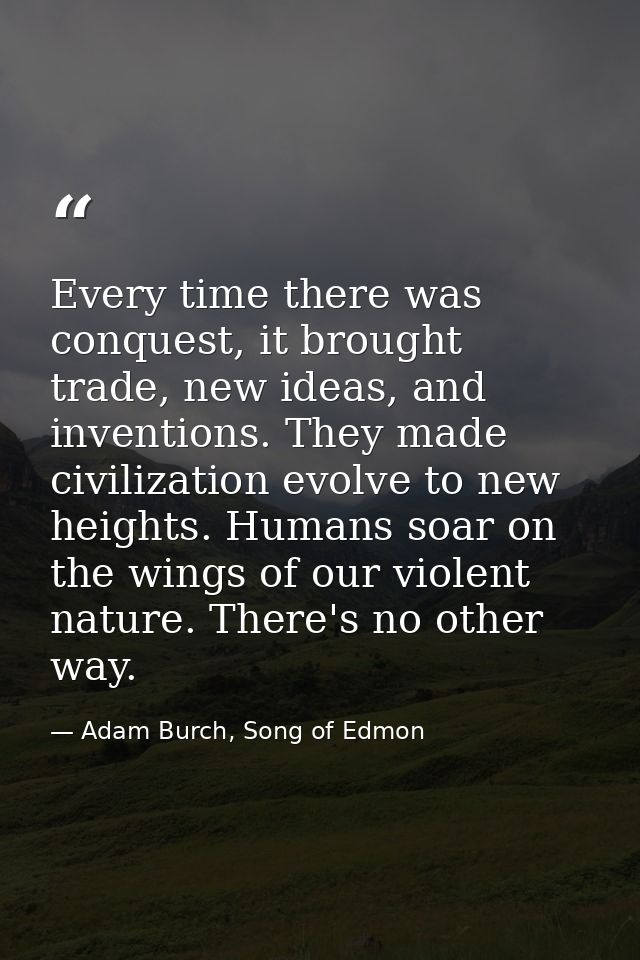 Every time there was conquest, it brought trade, new ideas, and inventions. They made civilization evolve to new heights — Adam Burch, Song of Edmon