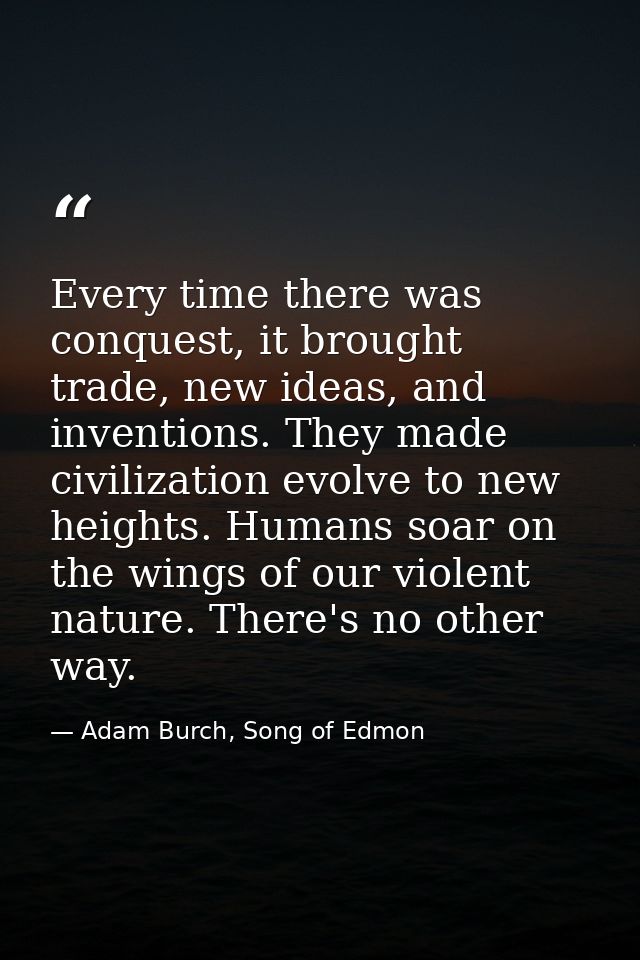 Every time there was conquest, it brought trade, new ideas, and inventions. They made civilization evolve to new heights — Adam Burch, Song of Edmon