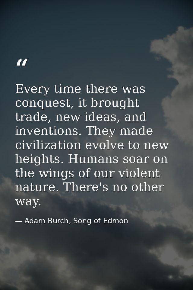 Every time there was conquest, it brought trade, new ideas, and inventions. They made civilization evolve to new heights — Adam Burch, Song of Edmon