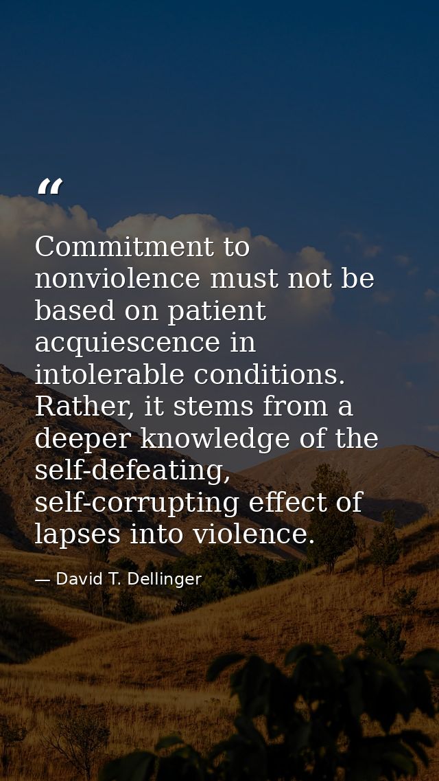 Commitment to nonviolence must not be based on patient acquiescence in intolerable conditions. Rather, it stems from a d — David T. Dellinger