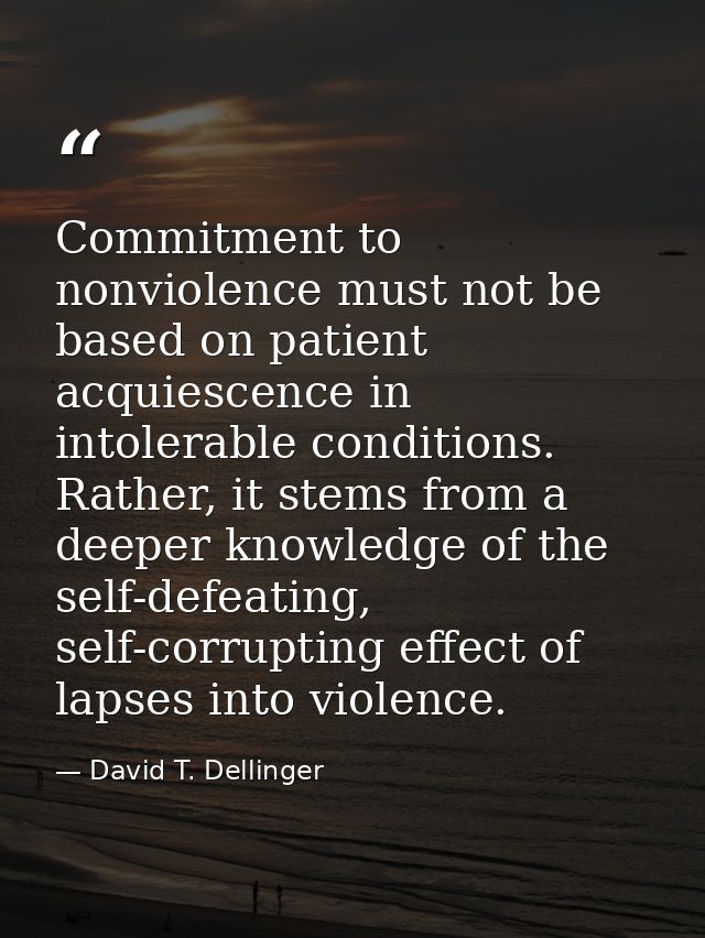 Commitment to nonviolence must not be based on patient acquiescence in intolerable conditions. Rather, it stems from a d — David T. Dellinger