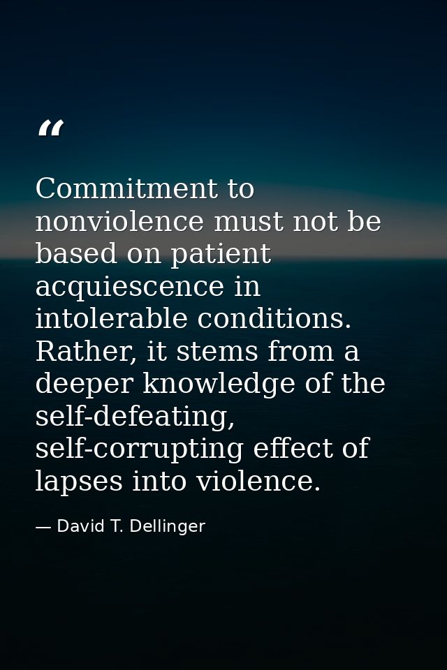 Commitment to nonviolence must not be based on patient acquiescence in intolerable conditions. Rather, it stems from a d — David T. Dellinger