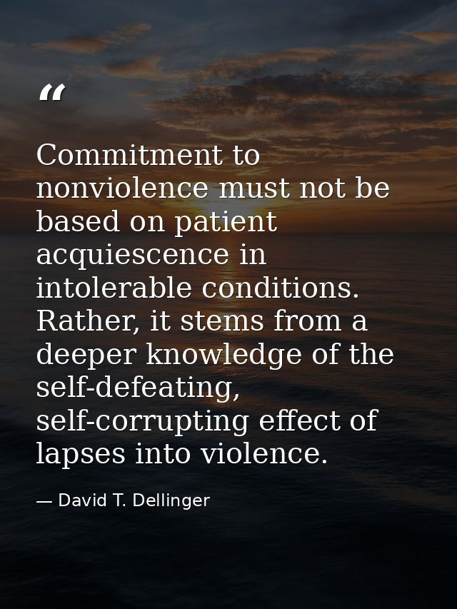 Commitment to nonviolence must not be based on patient acquiescence in intolerable conditions. Rather, it stems from a d — David T. Dellinger