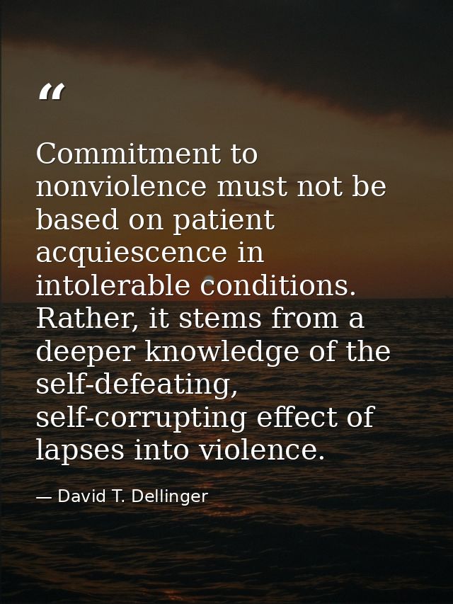 Commitment to nonviolence must not be based on patient acquiescence in intolerable conditions. Rather, it stems from a d — David T. Dellinger