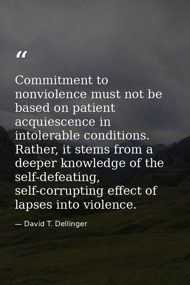 Commitment to nonviolence must not be based on patient acquiescence in intolerable conditions. Rather, it stems from a d — David T. Dellinger