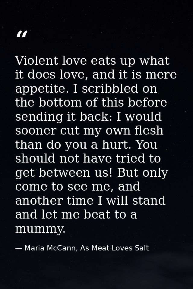 Violent love eats up what it does love, and it is mere appetite. I scribbled on the bottom of this before sending it bac — Maria McCann, As Meat Loves Salt