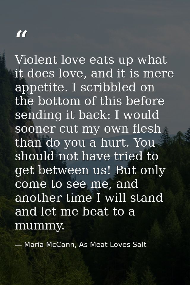 Violent love eats up what it does love, and it is mere appetite. I scribbled on the bottom of this before sending it bac — Maria McCann, As Meat Loves Salt