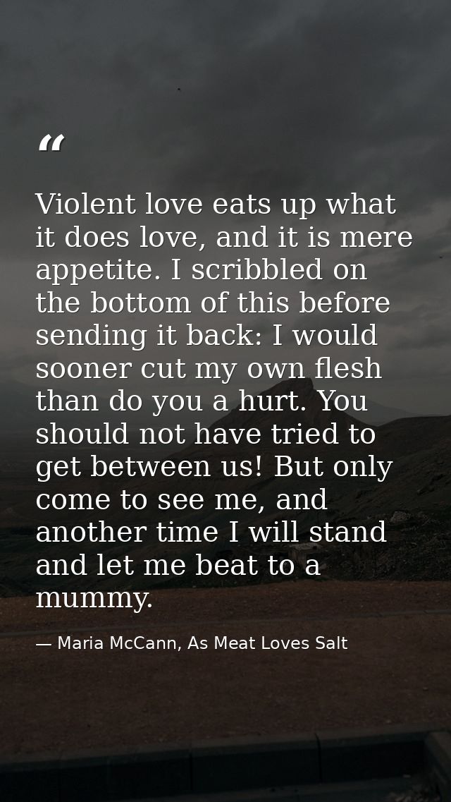 Violent love eats up what it does love, and it is mere appetite. I scribbled on the bottom of this before sending it bac — Maria McCann, As Meat Loves Salt