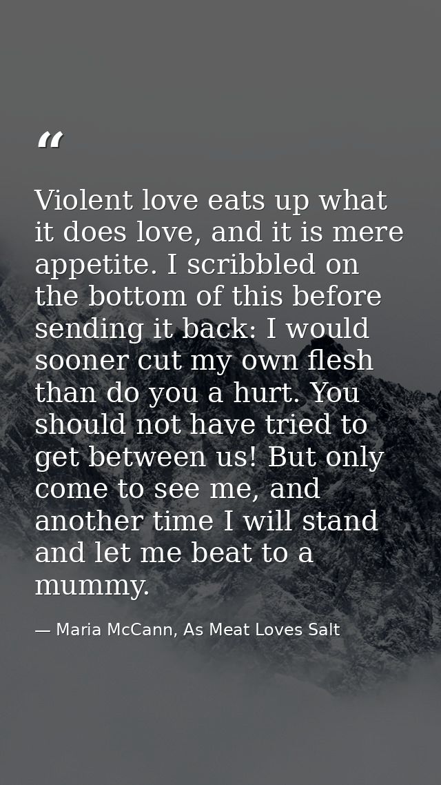 Violent love eats up what it does love, and it is mere appetite. I scribbled on the bottom of this before sending it bac — Maria McCann, As Meat Loves Salt