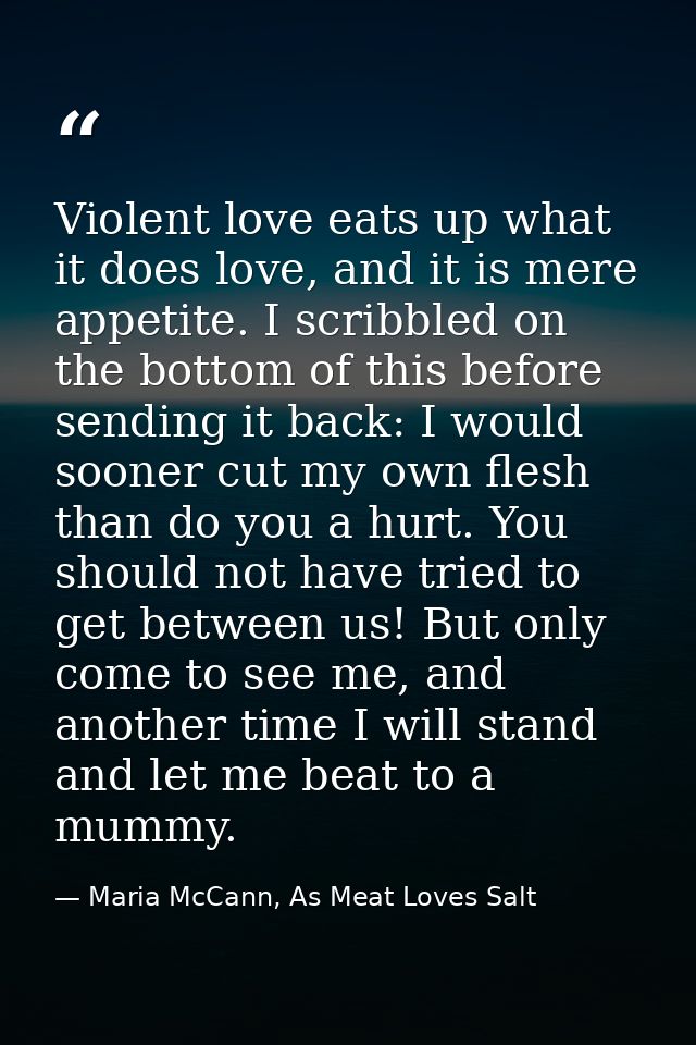 Violent love eats up what it does love, and it is mere appetite. I scribbled on the bottom of this before sending it bac — Maria McCann, As Meat Loves Salt