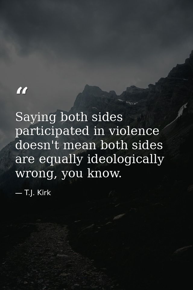 Saying both sides participated in violence doesn't mean both sides are equally ideologically wrong, you know. — T.J. Kirk