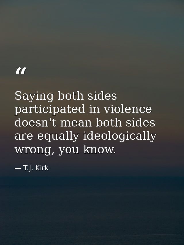 Saying both sides participated in violence doesn't mean both sides are equally ideologically wrong, you know. — T.J. Kirk