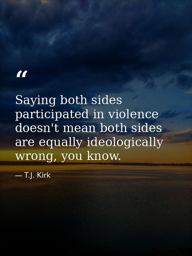 Saying both sides participated in violence doesn't mean both sides are equally ideologically wrong, you know. — T.J. Kirk