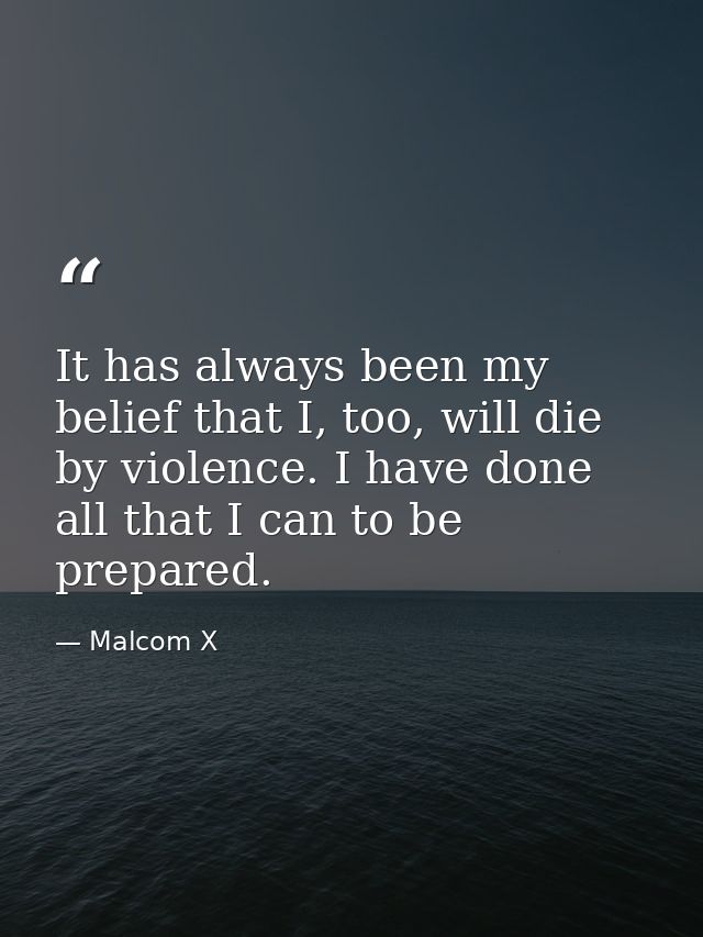 It has always been my belief that I, too, will die by violence. I have done all that I can to be prepared. — Malcom X
