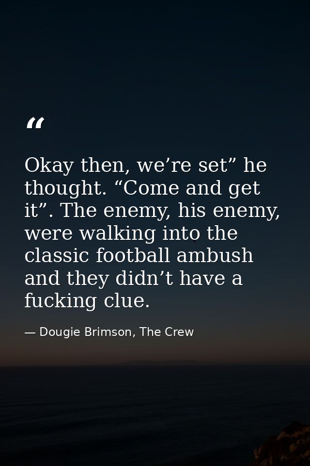 Okay then, we’re set” he thought. “Come and get it”. The enemy, his enemy, were walking into the classic football ambush — Dougie Brimson, The Crew