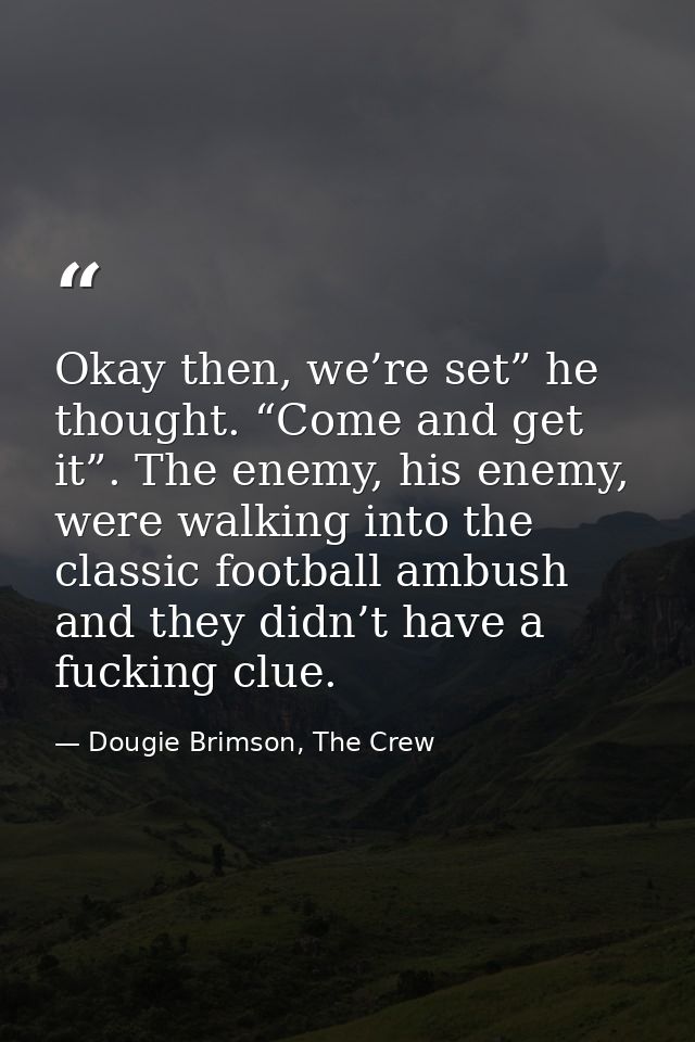 Okay then, we’re set” he thought. “Come and get it”. The enemy, his enemy, were walking into the classic football ambush — Dougie Brimson, The Crew