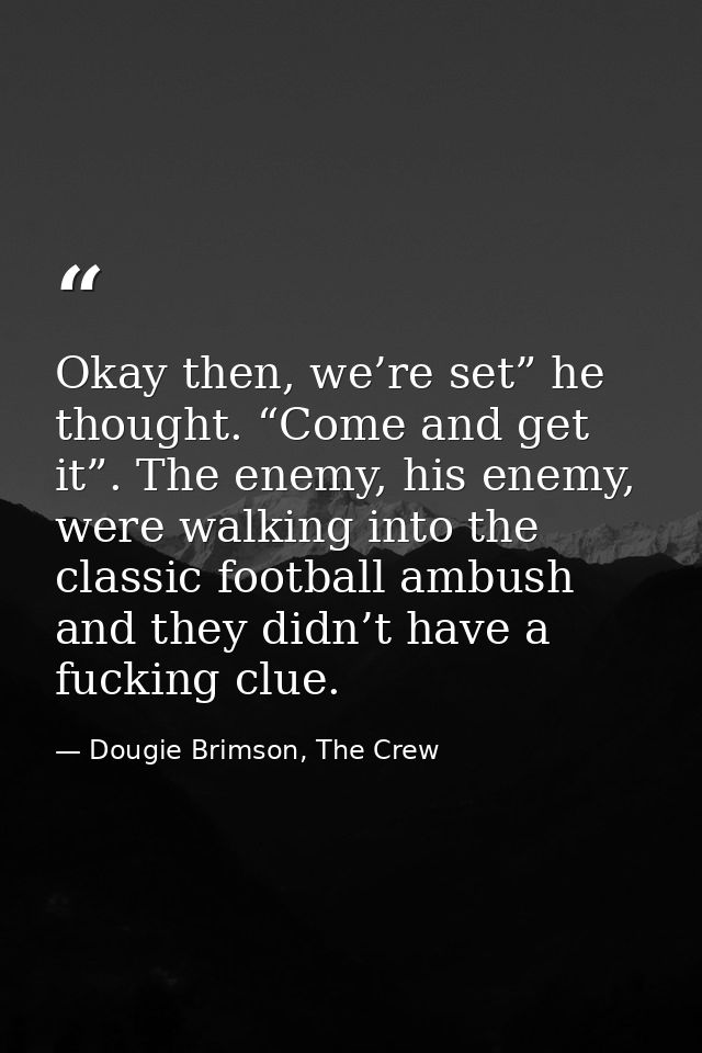 Okay then, we’re set” he thought. “Come and get it”. The enemy, his enemy, were walking into the classic football ambush — Dougie Brimson, The Crew