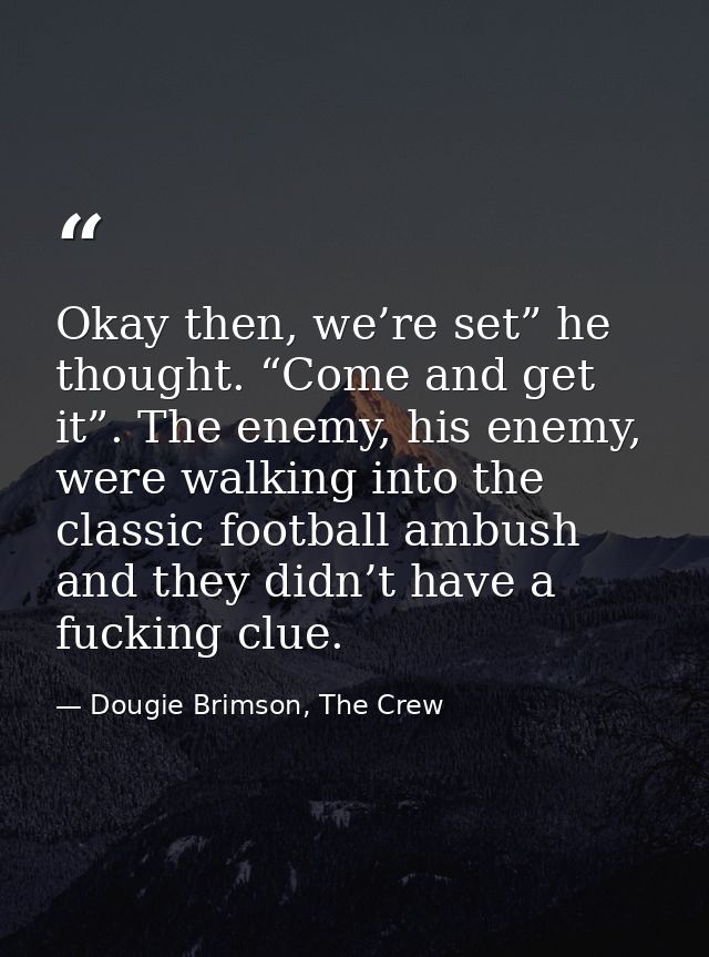 Okay then, we’re set” he thought. “Come and get it”. The enemy, his enemy, were walking into the classic football ambush — Dougie Brimson, The Crew