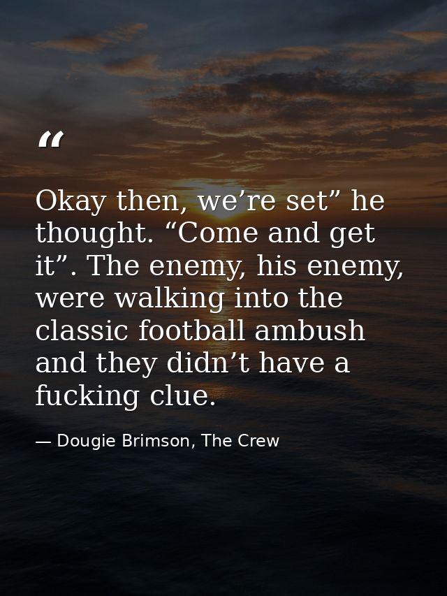 Okay then, we’re set” he thought. “Come and get it”. The enemy, his enemy, were walking into the classic football ambush — Dougie Brimson, The Crew