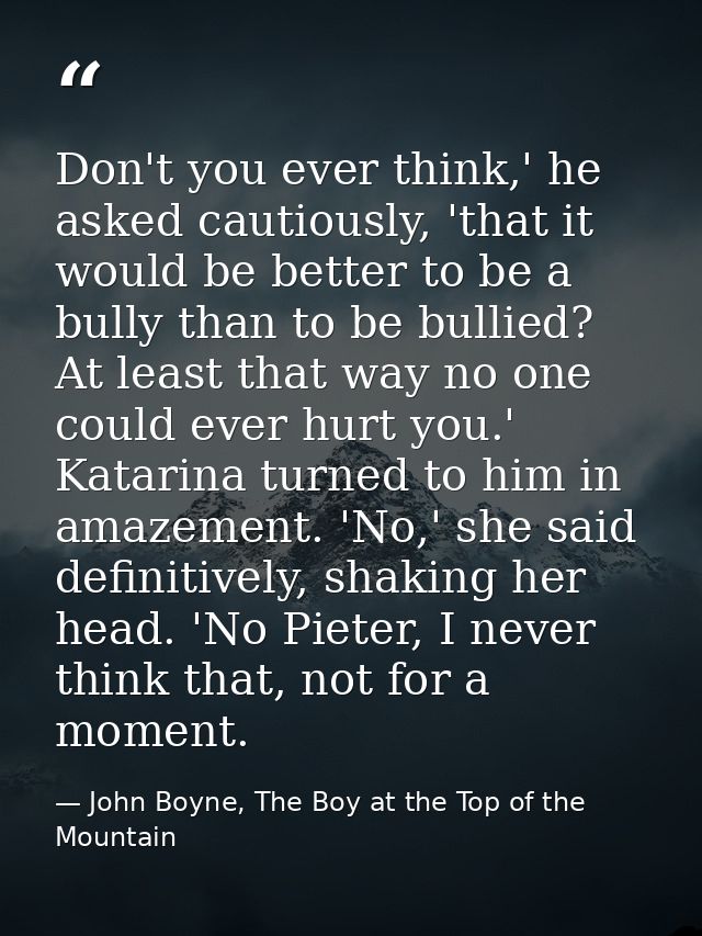 Don't you ever think,' he asked cautiously, 'that it would be better to be a bully than to be bullied? At least that way — John Boyne, The Boy at the Top of the Mountain