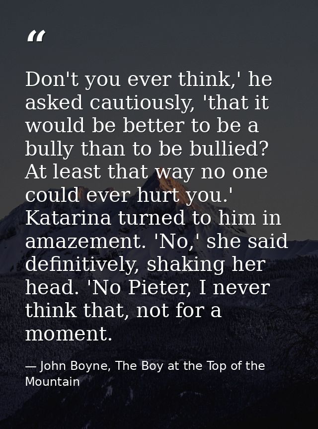 Don't you ever think,' he asked cautiously, 'that it would be better to be a bully than to be bullied? At least that way — John Boyne, The Boy at the Top of the Mountain