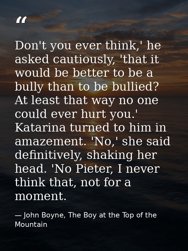 Don't you ever think,' he asked cautiously, 'that it would be better to be a bully than to be bullied? At least that way — John Boyne, The Boy at the Top of the Mountain
