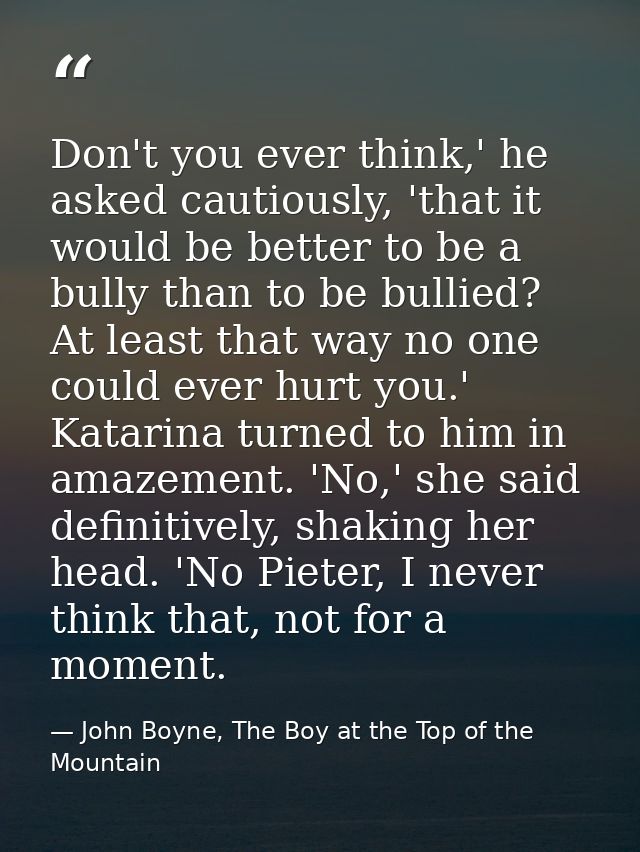 Don't you ever think,' he asked cautiously, 'that it would be better to be a bully than to be bullied? At least that way — John Boyne, The Boy at the Top of the Mountain