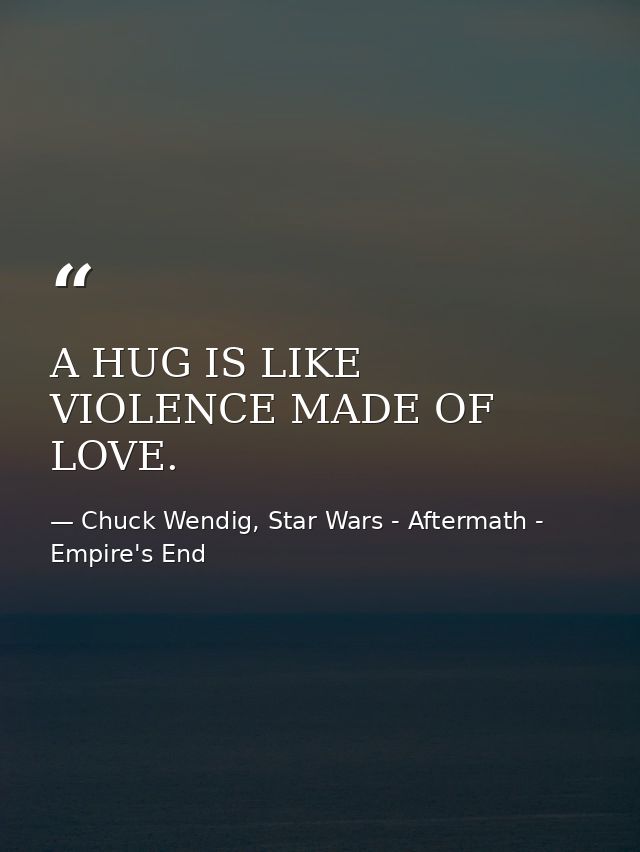 A HUG IS LIKE VIOLENCE MADE OF LOVE. — Chuck Wendig, Star Wars - Aftermath - Empire's End