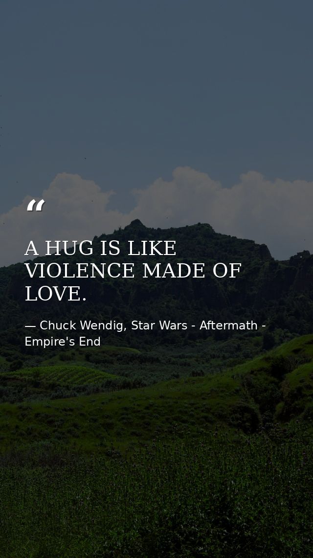 A HUG IS LIKE VIOLENCE MADE OF LOVE. — Chuck Wendig, Star Wars - Aftermath - Empire's End