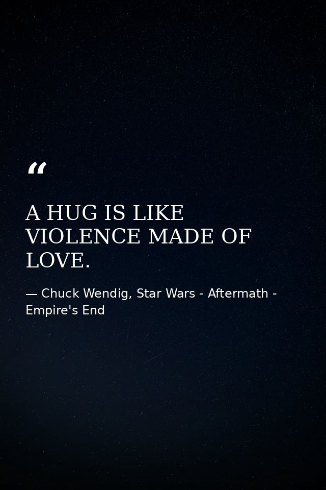 A HUG IS LIKE VIOLENCE MADE OF LOVE. — Chuck Wendig, Star Wars - Aftermath - Empire's End
