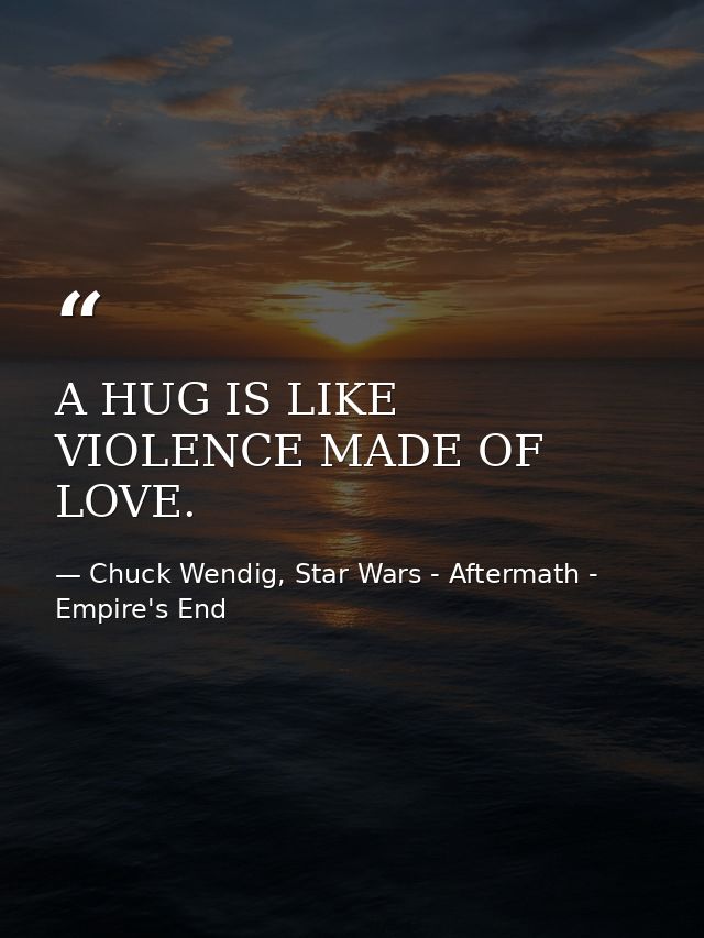 A HUG IS LIKE VIOLENCE MADE OF LOVE. — Chuck Wendig, Star Wars - Aftermath - Empire's End