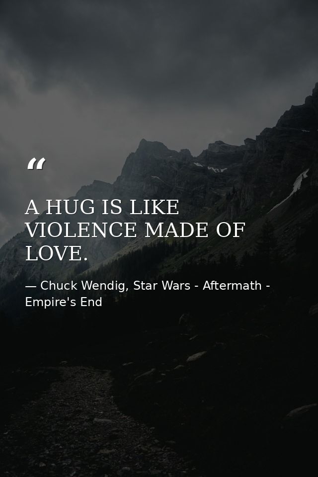 A HUG IS LIKE VIOLENCE MADE OF LOVE. — Chuck Wendig, Star Wars - Aftermath - Empire's End