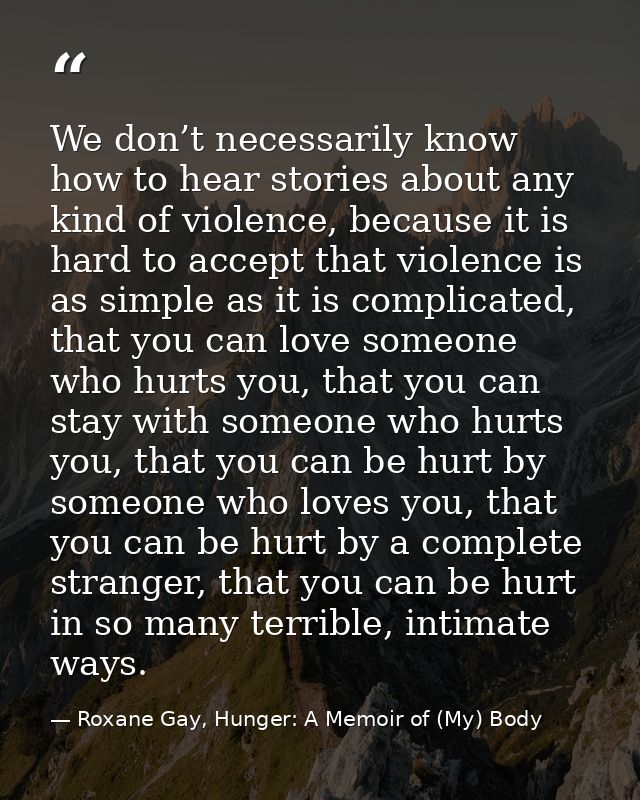 We don’t necessarily know how to hear stories about any kind of violence, because it is hard to accept that violence is  — Roxane Gay, Hunger: A Memoir of (My) Body